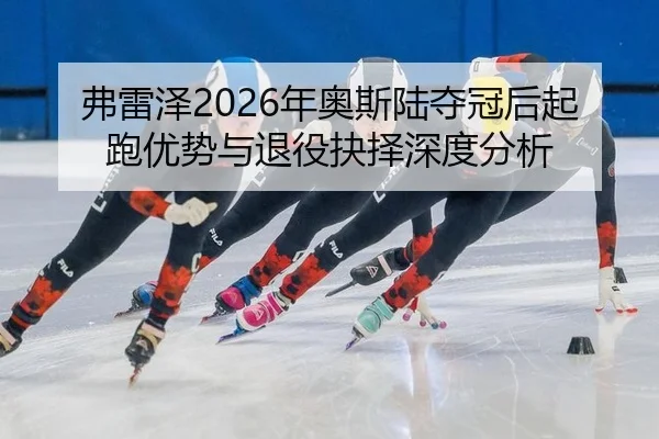 弗雷泽2026年奥斯陆夺冠后起跑优势与退役抉择深度分析