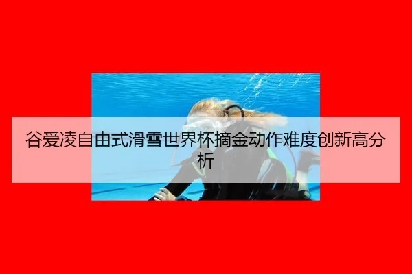谷爱凌自由式滑雪世界杯摘金动作难度创新高分析