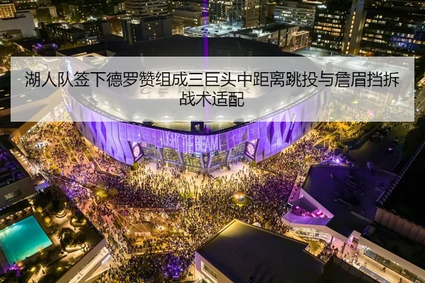湖人队签下德罗赞组成三巨头中距离跳投与詹眉挡拆战术适配