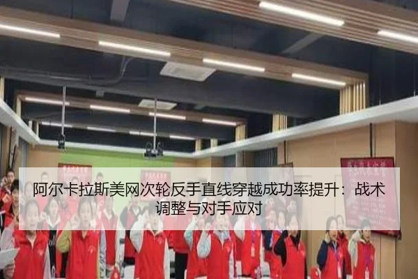 阿尔卡拉斯美网次轮反手直线穿越成功率提升：战术调整与对手应对