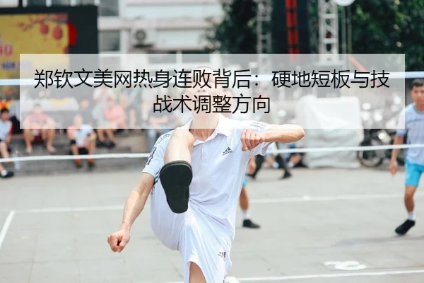 郑钦文美网热身连败背后：硬地短板与技战术调整方向